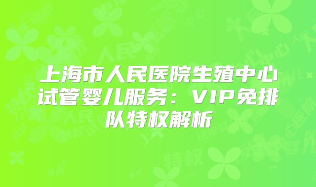上海市人民医院生殖中心试管婴儿服务：VIP免排队特权解析