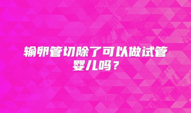 输卵管切除了可以做试管婴儿吗?