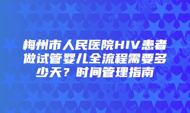 梅州市人民医院HIV患者做试管婴儿全流程需要多少天？时间管理指南