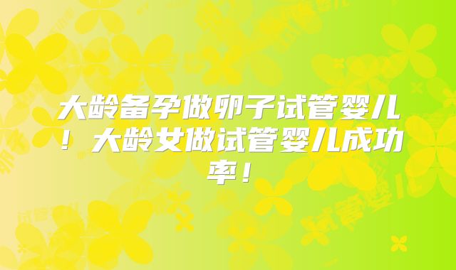大龄备孕做卵子试管婴儿!大龄女做试管婴儿成功率!