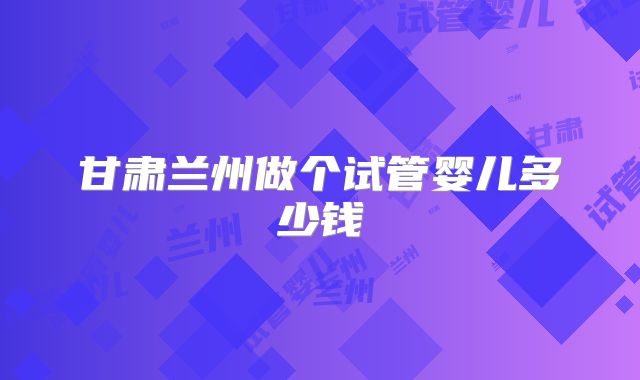 甘肃兰州做个试管婴儿多少钱