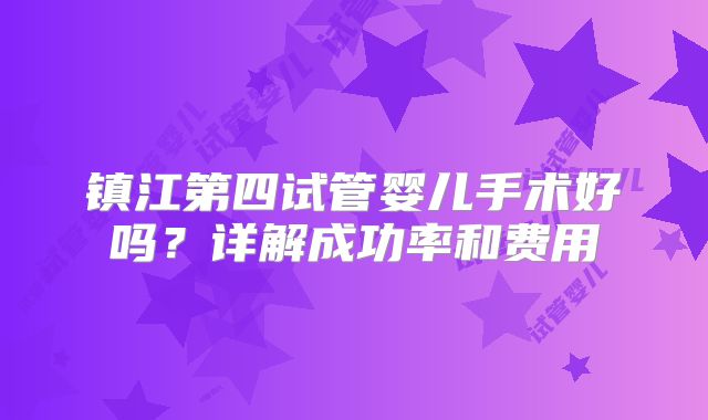 镇江第四试管婴儿手术好吗？详解成功率和费用