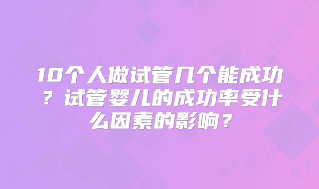 10个人做试管几个能成功？试管婴儿的成功率受什么因素的影响？