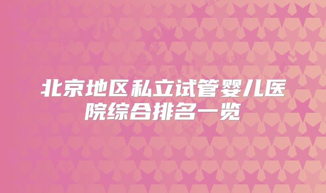 北京地区私立试管婴儿医院综合排名一览