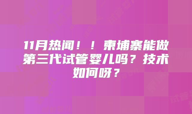 11月热闻！！柬埔寨能做第三代试管婴儿吗？技术如何呀？