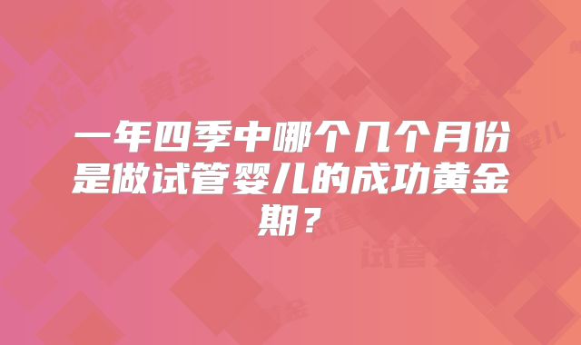 一年四季中哪个几个月份是做试管婴儿的成功黄金期？