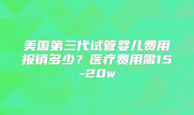 美国第三代试管婴儿费用报销多少？医疗费用需15-20w