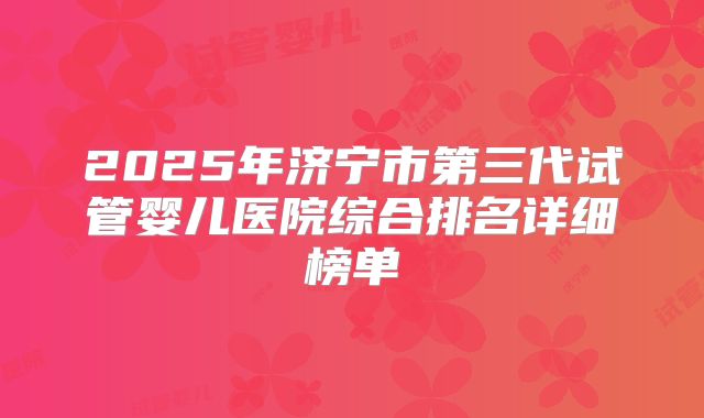 2025年济宁市第三代试管婴儿医院综合排名详细榜单