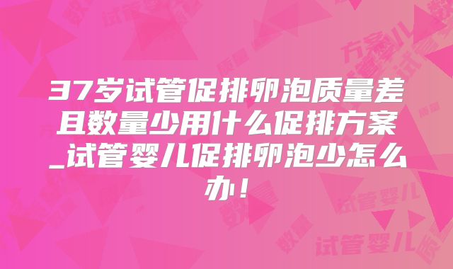 37岁试管促排卵泡质量差且数量少用什么促排方案_试管婴儿促排卵泡少怎么办！