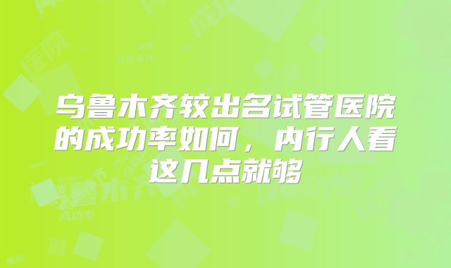 乌鲁木齐较出名试管医院的成功率如何，内行人看这几点就够
