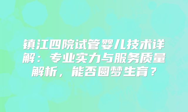 镇江四院试管婴儿技术详解：专业实力与服务质量解析，能否圆梦生育？