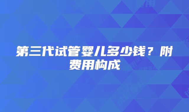 第三代试管婴儿多少钱?附费用构成