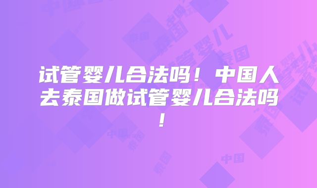 试管婴儿合法吗!中国人去泰国做试管婴儿合法吗!
