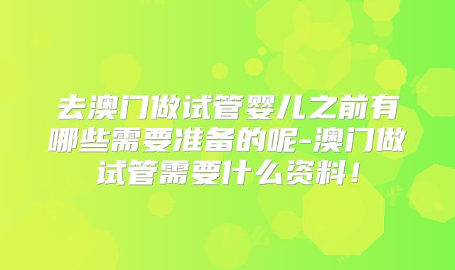 去澳门做试管婴儿之前有哪些需要准备的呢-澳门做试管需要什么资料！