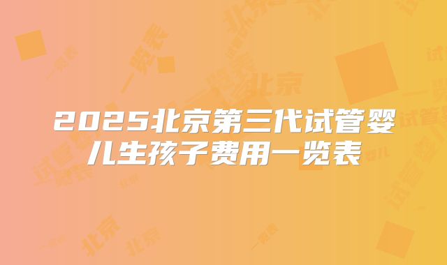 2025北京第三代试管婴儿生孩子费用一览表