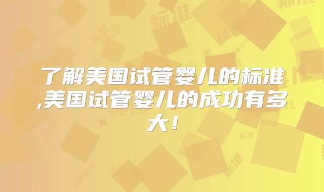了解美国试管婴儿的标准,美国试管婴儿的成功有多大！