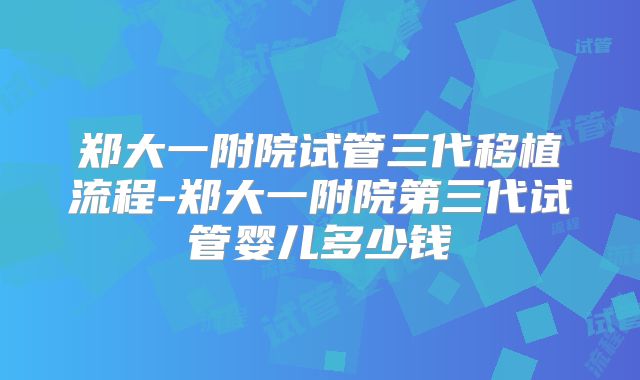 郑大一附院试管三代移植流程-郑大一附院第三代试管婴儿多少钱