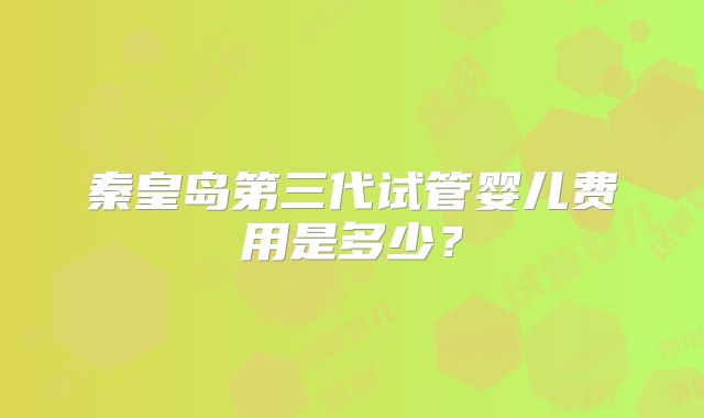 秦皇岛第三代试管婴儿费用是多少？