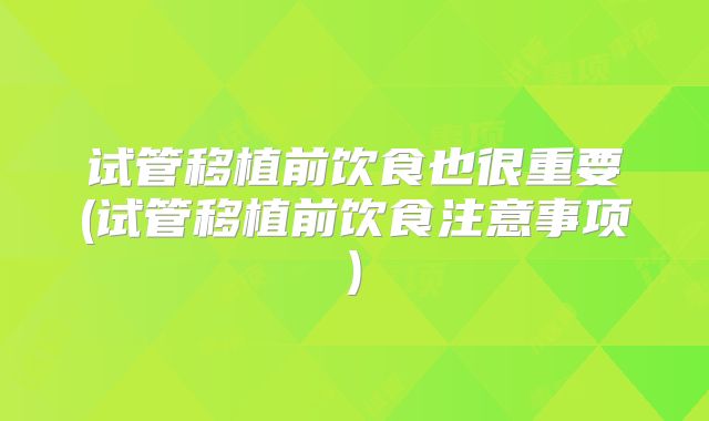 试管移植前饮食也很重要(试管移植前饮食注意事项)