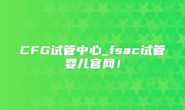CFG试管中心_fsac试管婴儿官网!
