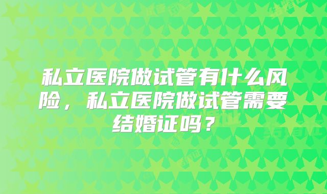 私立医院做试管有什么风险，私立医院做试管需要结婚证吗？