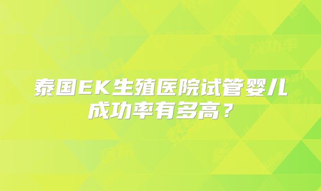 泰国EK生殖医院试管婴儿成功率有多高？
