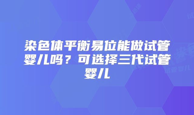 染色体平衡易位能做试管婴儿吗？可选择三代试管婴儿