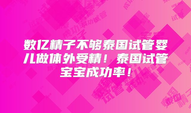 数亿精子不够泰国试管婴儿做体外受精！泰国试管宝宝成功率！