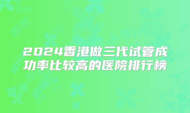 2024香港做三代试管成功率比较高的医院排行榜