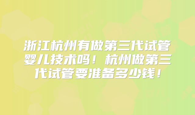 浙江杭州有做第三代试管婴儿技术吗！杭州做第三代试管要准备多少钱！