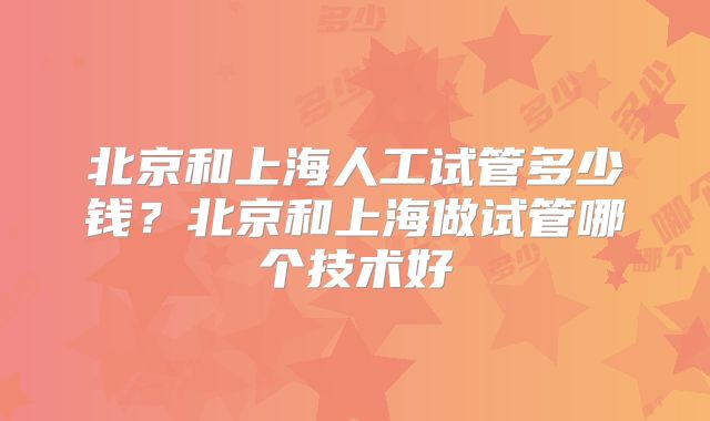 北京和上海人工试管多少钱？北京和上海做试管哪个技术好