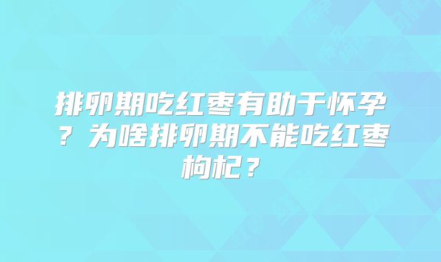 排卵期吃红枣有助于怀孕？为啥排卵期不能吃红枣枸杞？