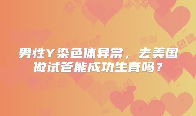 男性Y染色体异常，去美国做试管能成功生育吗？