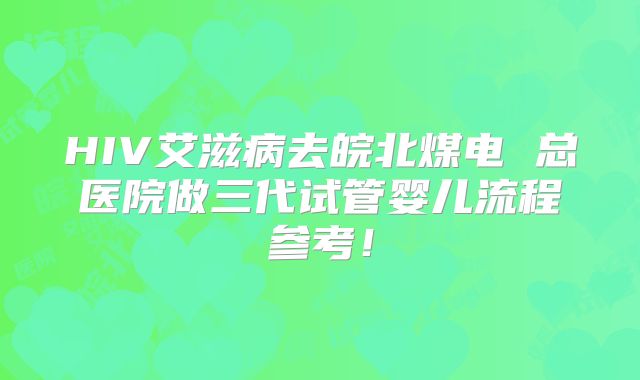 HIV艾滋病去皖北煤电 总医院做三代试管婴儿流程参考！
