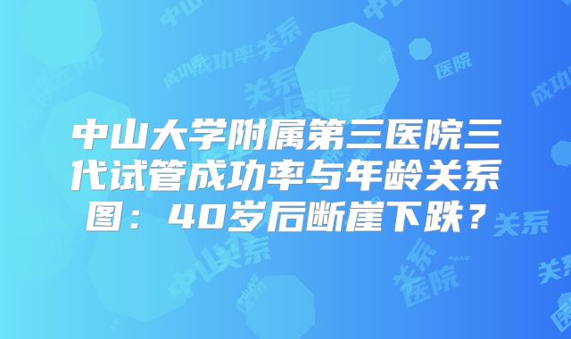 中山大学附属第三医院三代试管成功率与年龄关系图：40岁后断崖下跌？