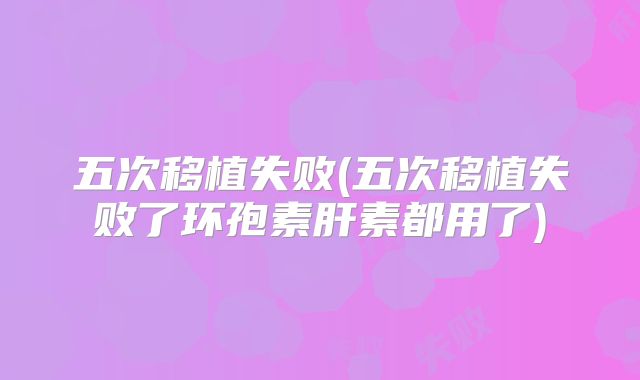 五次移植失败(五次移植失败了环孢素肝素都用了)