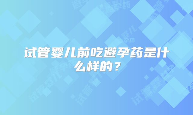 试管婴儿前吃避孕药是什么样的？
