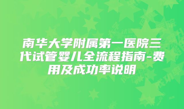 南华大学附属第一医院三代试管婴儿全流程指南-费用及成功率说明