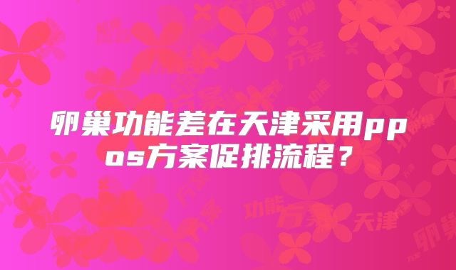 卵巢功能差在天津采用ppos方案促排流程？