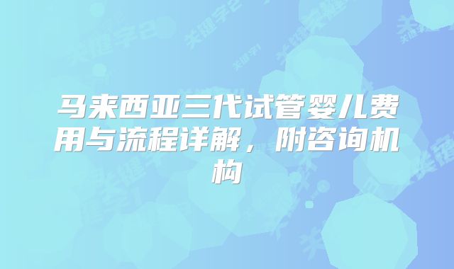 马来西亚三代试管婴儿费用与流程详解,附咨询机构