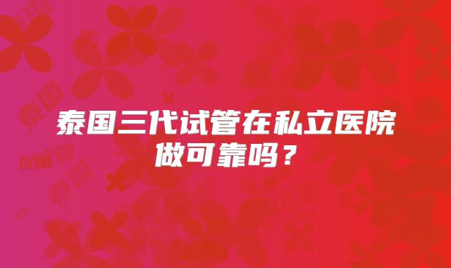 泰国三代试管在私立医院做可靠吗?
