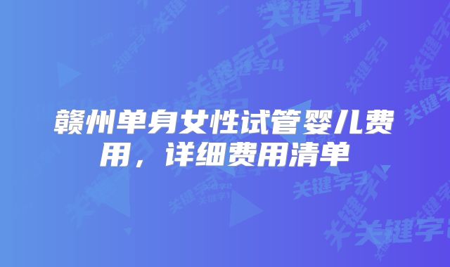 赣州单身女性试管婴儿费用，详细费用清单