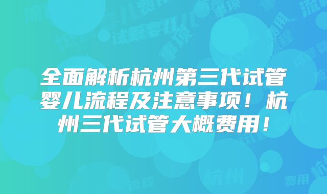 全面解析杭州第三代试管婴儿流程及注意事项！杭州三代试管大概费用！