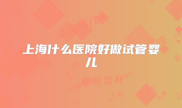 上海什么医院好做试管婴儿
