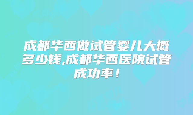 成都华西做试管婴儿大概多少钱,成都华西医院试管成功率！