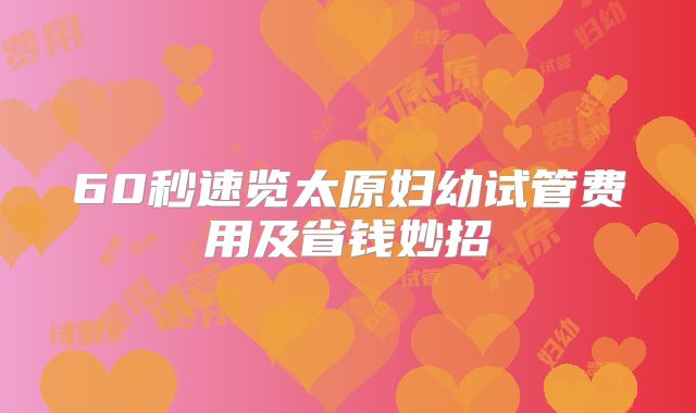 60秒速览太原妇幼试管费用及省钱妙招