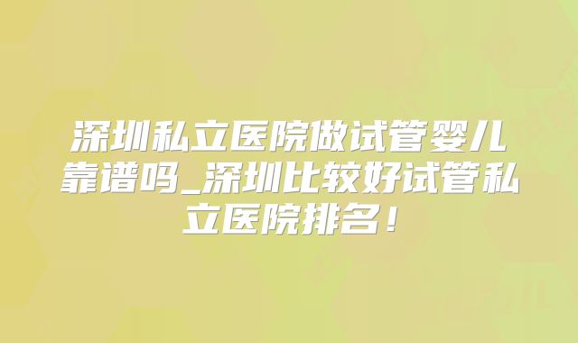 深圳私立医院做试管婴儿靠谱吗_深圳比较好试管私立医院排名!