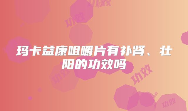 玛卡益康咀嚼片有补肾、壮阳的功效吗