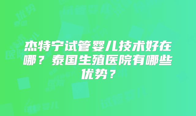 杰特宁试管婴儿技术好在哪?泰国生殖医院有哪些优势?