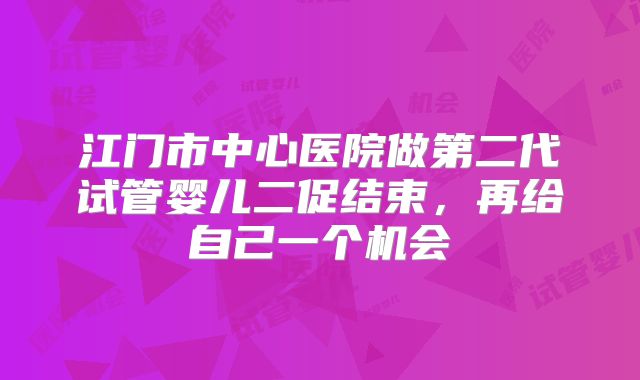 江门市中心医院做第二代试管婴儿二促结束，再给自己一个机会